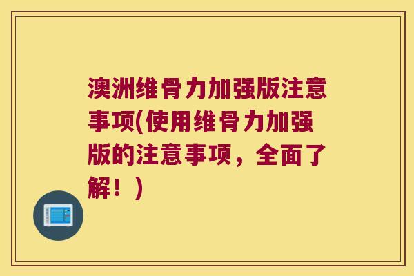 澳洲维骨力加强版注意事项(使用维骨力加强版的注意事项,全面了解!) 澳洲维骨力加强版注意事项(使用维骨力加强版的注意事项,全面了解!)