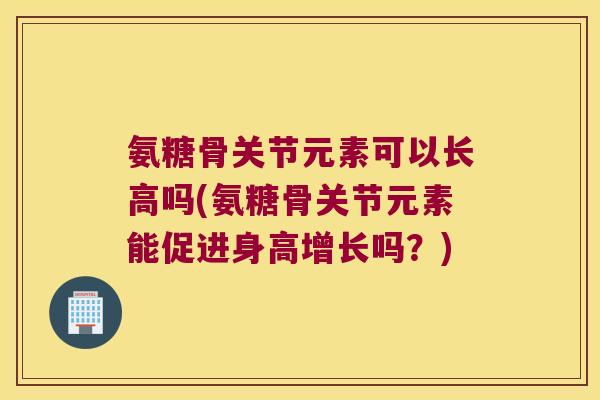 氨糖骨关节元素可以长高吗(氨糖骨关节元素能促进身高增长吗？)