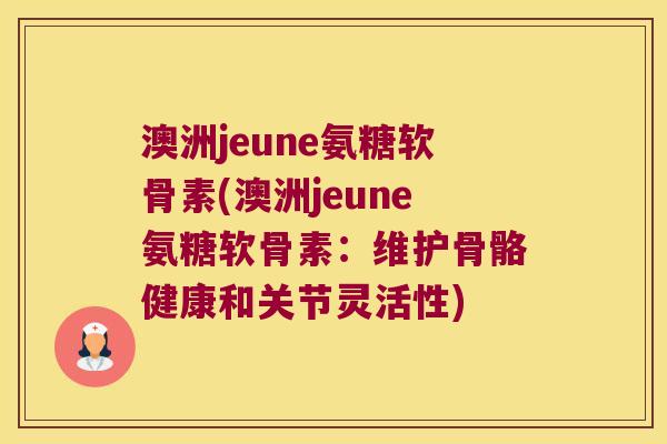 澳洲jeune氨糖软骨素(澳洲jeune氨糖软骨素:维护骨骼健康和关节灵活性) 澳洲jeune氨糖软骨素(澳洲jeune氨糖软骨素:维护骨骼健康和关节灵活性)