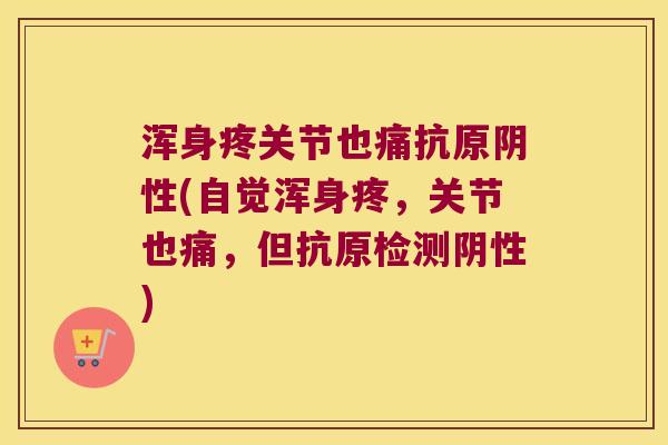浑身疼关节也痛抗原阴性(自觉浑身疼,关节也痛,但抗原检测阴性) 浑身疼关节也痛抗原阴性(自觉浑身疼,关节也痛,但抗原检测阴性)