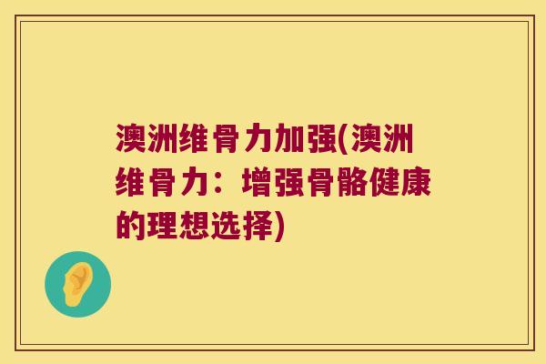 澳洲维骨力加强(澳洲维骨力:增强骨骼健康的理想选择) 澳洲维骨力加强(澳洲维骨力:增强骨骼健康的理想选择)