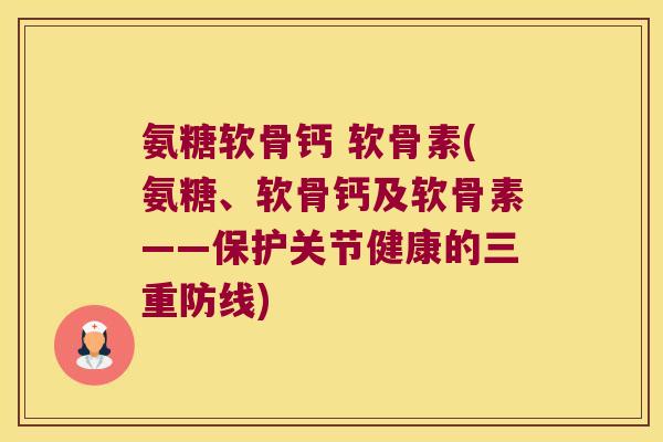 氨糖软骨钙 软骨素(氨糖、软骨钙及软骨素——保护关节健康的三重防线)