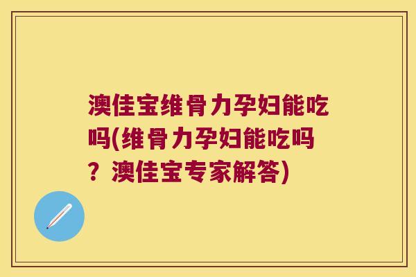 澳佳宝维骨力孕妇能吃吗(维骨力孕妇能吃吗?澳佳宝专家解答) 澳佳宝维骨力孕妇能吃吗(维骨力孕妇能吃吗?澳佳宝专家解答)