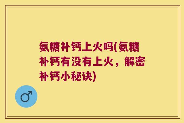 氨糖补钙上火吗(氨糖补钙有没有上火,解密补钙小秘诀) 氨糖补钙上火吗(氨糖补钙有没有上火,解密补钙小秘诀)