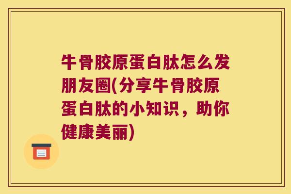 牛骨胶原蛋白肽怎么发朋友圈(分享牛骨胶原蛋白肽的小知识，助你健康美丽)