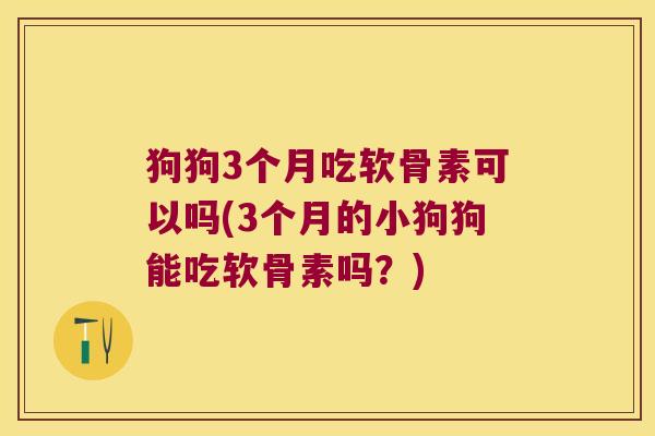 狗狗3个月吃软骨素可以吗(3个月的小狗狗能吃软骨素吗?) 狗狗3个月吃软骨素可以吗(3个月的小狗狗能吃软骨素吗?)