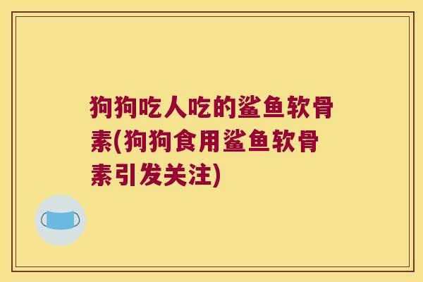 狗狗吃人吃的鲨鱼软骨素(狗狗食用鲨鱼软骨素引发关注) 狗狗吃人吃的鲨鱼软骨素(狗狗食用鲨鱼软骨素引发关注)