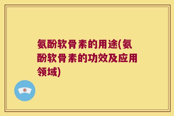 氨酚软骨素的用途(氨酚软骨素的功效及应用领域)