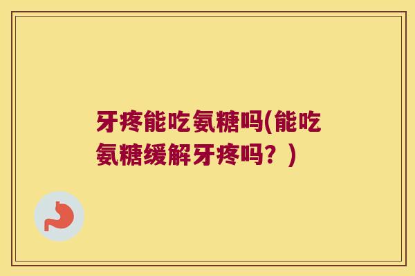 牙疼能吃氨糖吗(能吃氨糖缓解牙疼吗?) 牙疼能吃氨糖吗(能吃氨糖缓解牙疼吗?)