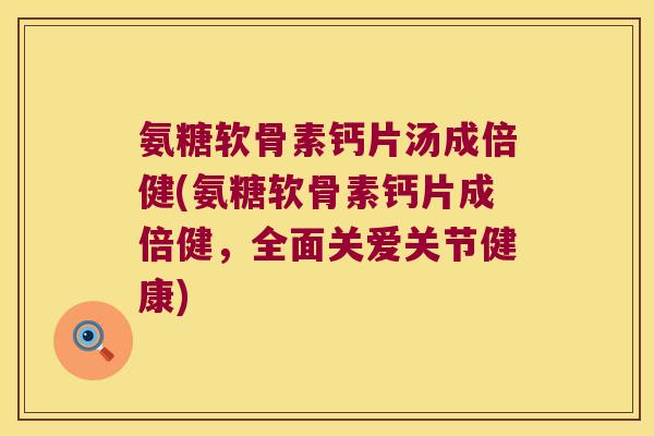 氨糖软骨素钙片汤成倍健(氨糖软骨素钙片成倍健,全面关爱关节健康) 氨糖软骨素钙片汤成倍健(氨糖软骨素钙片成倍健,全面关爱关节健康)