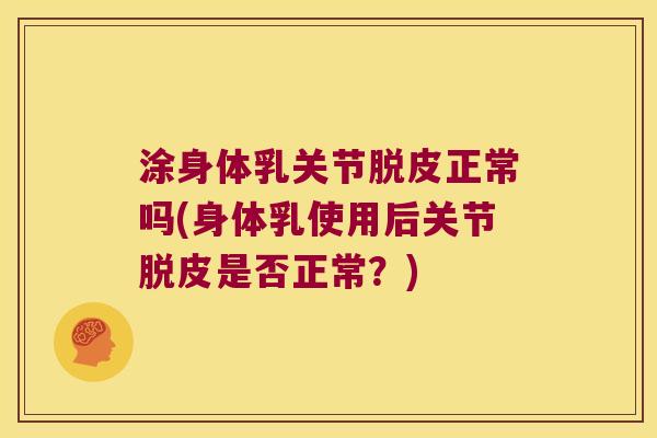 涂身体乳关节脱皮正常吗(身体乳使用后关节脱皮是否正常？)