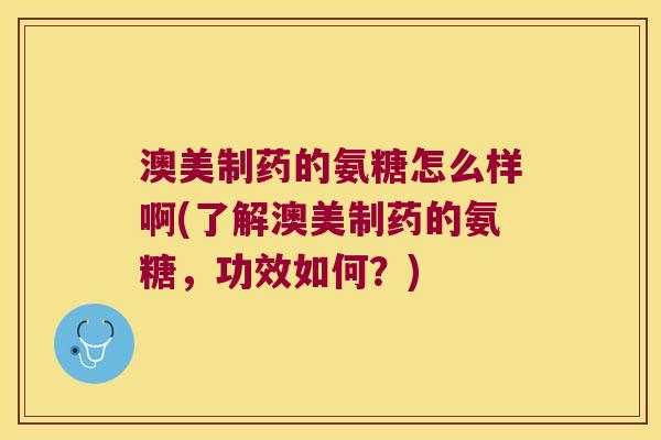澳美制药的氨糖怎么样啊(了解澳美制药的氨糖,功效如何?) 澳美制药的氨糖怎么样啊(了解澳美制药的氨糖,功效如何?)