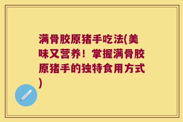 满骨胶原猪手吃法(美味又营养!掌握满骨胶原猪手的独特食用方式) 满骨胶原猪手吃法(美味又营养!掌握满骨胶原猪手的独特食用方式)