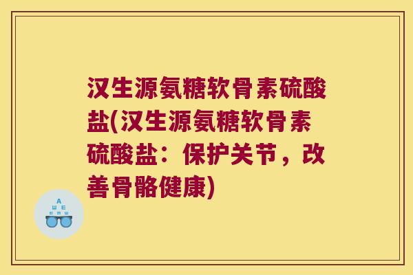 汉生源氨糖软骨素硫酸盐(汉生源氨糖软骨素硫酸盐：保护关节，改善骨骼健康)