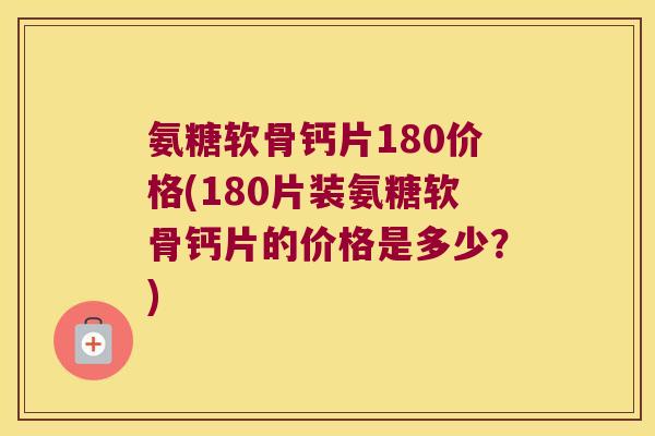 氨糖软骨钙片180价格(180片装氨糖软骨钙片的价格是多少?) 氨糖软骨钙片180价格(180片装氨糖软骨钙片的价格是多少?)