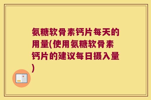 氨糖软骨素钙片每天的用量(使用氨糖软骨素钙片的建议每日摄入量)