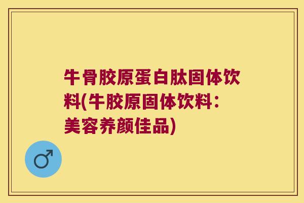牛骨胶原蛋白肽固体饮料(牛胶原固体饮料：美容养颜佳品)