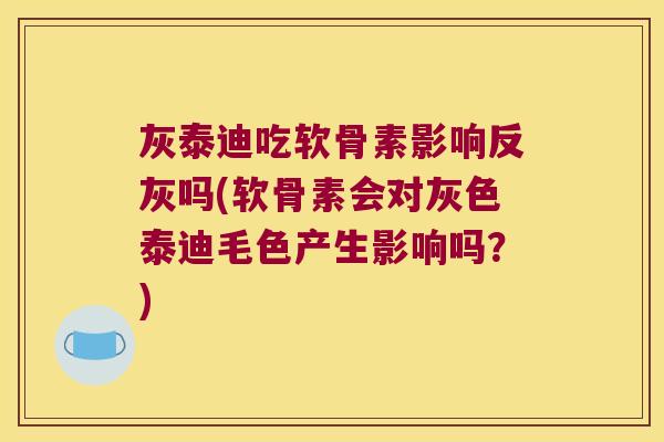灰泰迪吃软骨素影响反灰吗(软骨素会对灰色泰迪毛色产生影响吗?) 灰泰迪吃软骨素影响反灰吗(软骨素会对灰色泰迪毛色产生影响吗?)