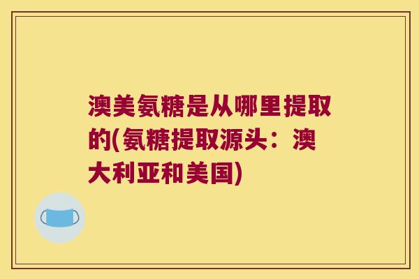澳美氨糖是从哪里提取的(氨糖提取源头：澳大利亚和美国)