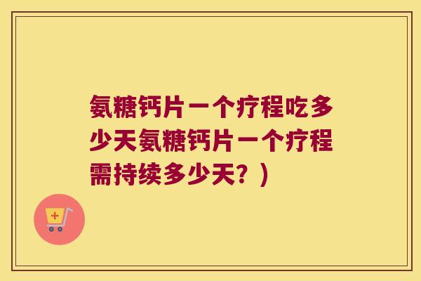 氨糖钙片一个疗程吃多少天氨糖钙片一个疗程需持续多少天?) 氨糖钙片一个疗程吃多少天氨糖钙片一个疗程需持续多少天?)