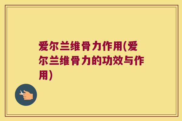 爱尔兰维骨力作用(爱尔兰维骨力的功效与作用) 爱尔兰维骨力作用(爱尔兰维骨力的功效与作用)