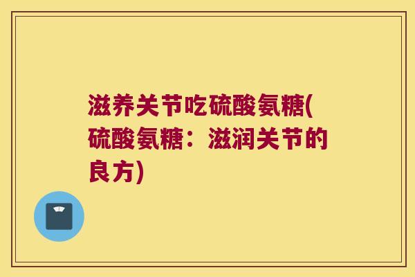 滋养关节吃硫酸氨糖(硫酸氨糖:滋润关节的良方) 滋养关节吃硫酸氨糖(硫酸氨糖:滋润关节的良方)