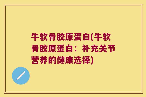 牛软骨胶原蛋白(牛软骨胶原蛋白：补充关节营养的健康选择)