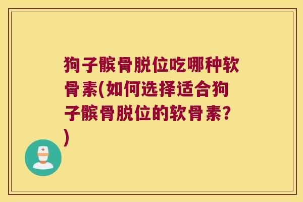 狗子髌骨脱位吃哪种软骨素(如何选择适合狗子髌骨脱位的软骨素？)