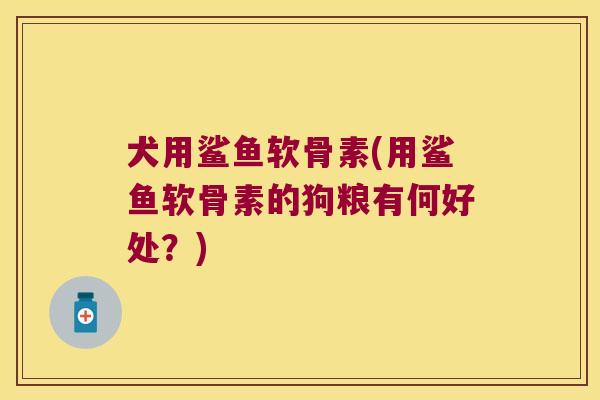 犬用鲨鱼软骨素(用鲨鱼软骨素的狗粮有何好处?) 犬用鲨鱼软骨素(用鲨鱼软骨素的狗粮有何好处?)
