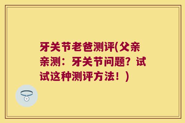 牙关节老爸测评(父亲亲测：牙关节问题？试试这种测评方法！)
