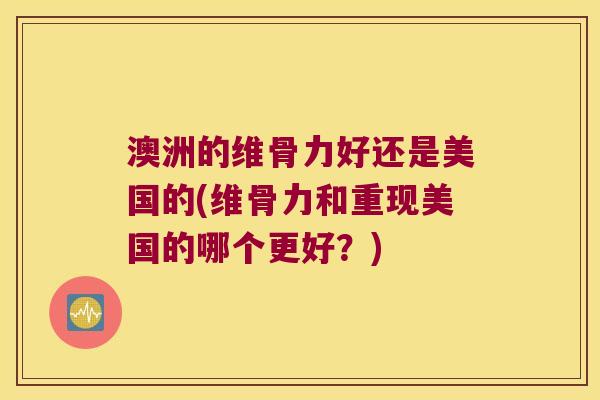 澳洲的维骨力好还是美国的(维骨力和重现美国的哪个更好？)