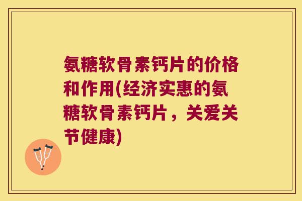 氨糖软骨素钙片的价格和作用(经济实惠的氨糖软骨素钙片,关爱关节健康) 氨糖软骨素钙片的价格和作用(经济实惠的氨糖软骨素钙片,关爱关节健康)
