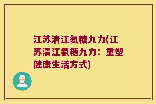 江苏清江氨糖九力(江苏清江氨糖九力:重塑健康生活方式) 江苏清江氨糖九力(江苏清江氨糖九力:重塑健康生活方式)