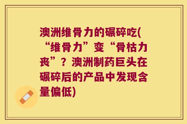 澳洲维骨力的碾碎吃(“维骨力”变“骨枯力丧”？澳洲制药巨头在碾碎后的产品中发现含量偏低)