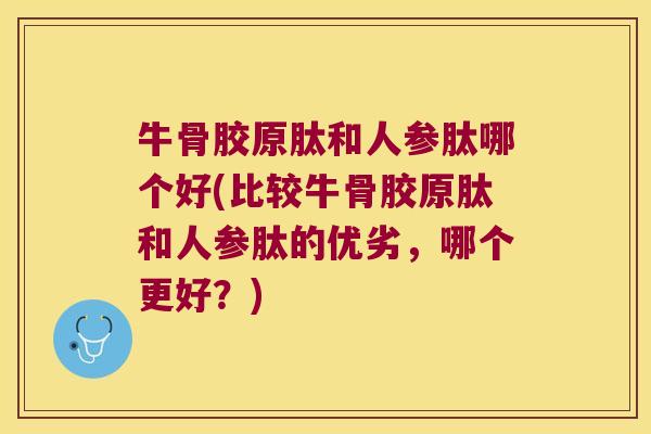 牛骨胶原肽和人参肽哪个好(比较牛骨胶原肽和人参肽的优劣，哪个更好？)