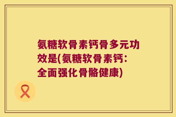 氨糖软骨素钙骨多元功效是(氨糖软骨素钙：全面强化骨骼健康)
