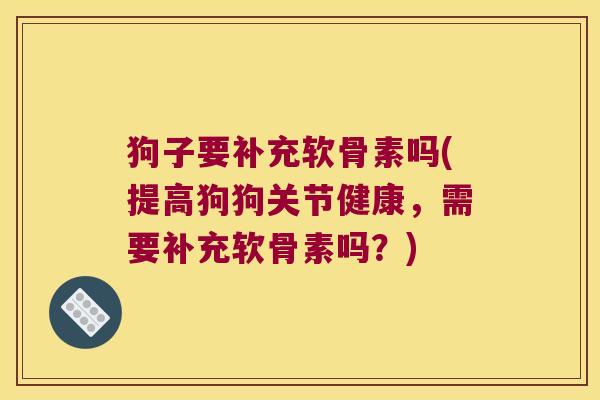 狗子要补充软骨素吗(提高狗狗关节健康,需要补充软骨素吗?) 狗子要补充软骨素吗(提高狗狗关节健康,需要补充软骨素吗?)