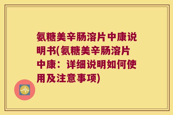 氨糖美辛肠溶片中康说明书(氨糖美辛肠溶片中康:详细说明如何使用及注意事项) 氨糖美辛肠溶片中康说明书(氨糖美辛肠溶片中康:详细说明如何使用及注意事项)