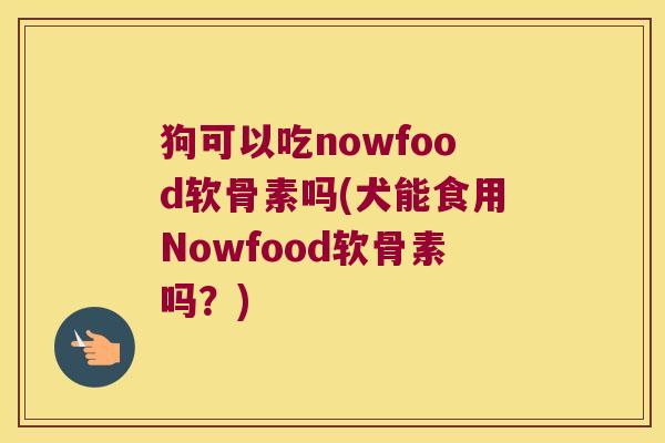 狗可以吃nowfood软骨素吗(犬能食用Nowfood软骨素吗？)