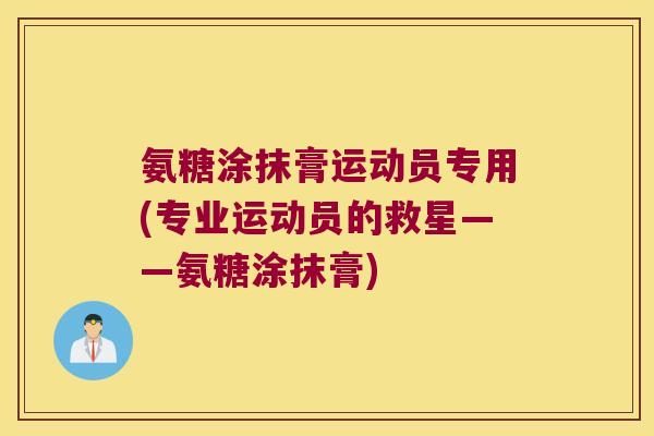 氨糖涂抹膏运动员专用(专业运动员的救星——氨糖涂抹膏)
