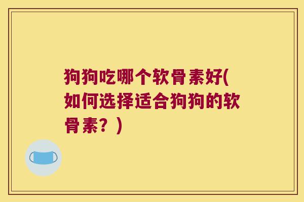 狗狗吃哪个软骨素好(如何选择适合狗狗的软骨素?) 狗狗吃哪个软骨素好(如何选择适合狗狗的软骨素?)