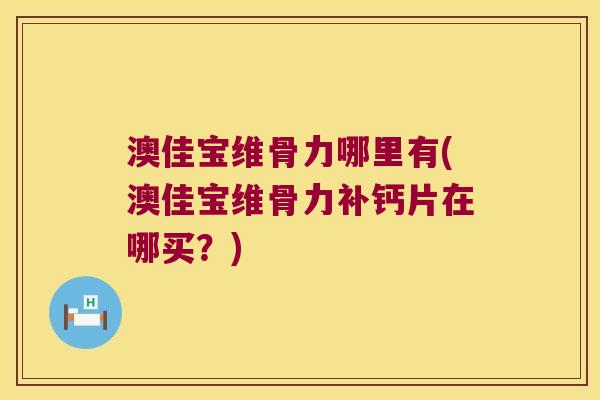 澳佳宝维骨力哪里有(澳佳宝维骨力补钙片在哪买?) 澳佳宝维骨力哪里有(澳佳宝维骨力补钙片在哪买?)