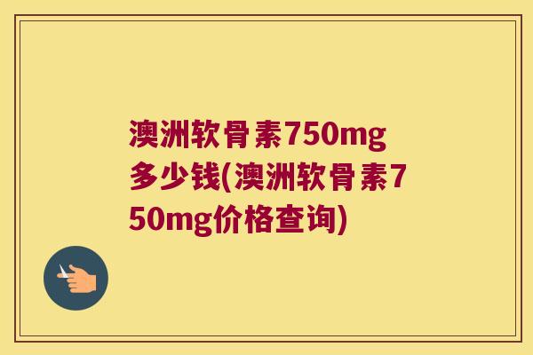 澳洲软骨素750mg多少钱(澳洲软骨素750mg价格查询) 澳洲软骨素750mg多少钱(澳洲软骨素750mg价格查询)