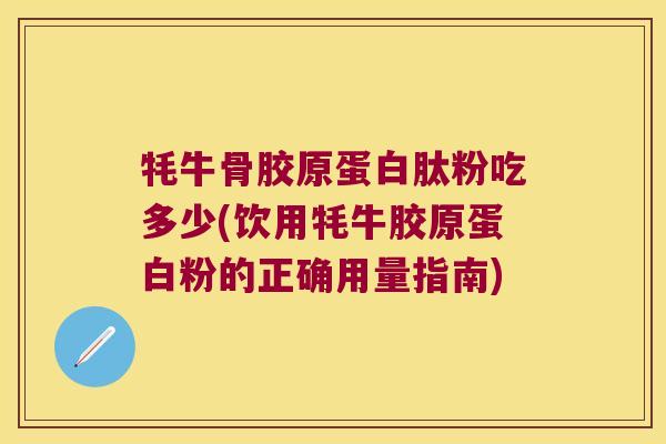 牦牛骨胶原蛋白肽粉吃多少(饮用牦牛胶原蛋白粉的正确用量指南) 牦牛骨胶原蛋白肽粉吃多少(饮用牦牛胶原蛋白粉的正确用量指南)