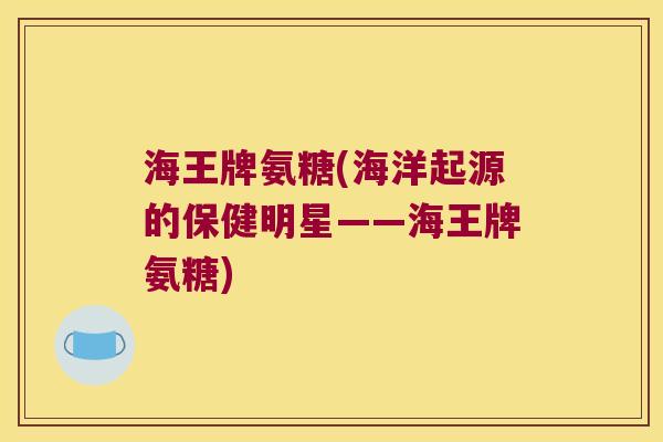 海王牌氨糖(海洋起源的保健明星——海王牌氨糖)