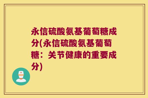 永信硫酸氨基葡萄糖成分(永信硫酸氨基葡萄糖:关节健康的重要成分) 永信硫酸氨基葡萄糖成分(永信硫酸氨基葡萄糖:关节健康的重要成分)