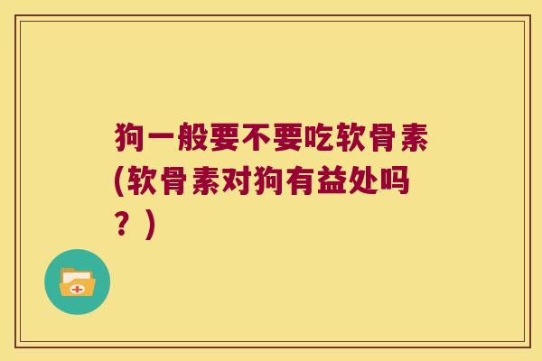 狗一般要不要吃软骨素(软骨素对狗有益处吗？)