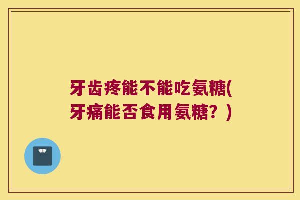 牙齿疼能不能吃氨糖(牙痛能否食用氨糖?) 牙齿疼能不能吃氨糖(牙痛能否食用氨糖?)