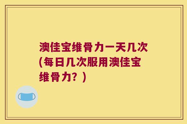 澳佳宝维骨力一天几次(每日几次服用澳佳宝维骨力?) 澳佳宝维骨力一天几次(每日几次服用澳佳宝维骨力?)