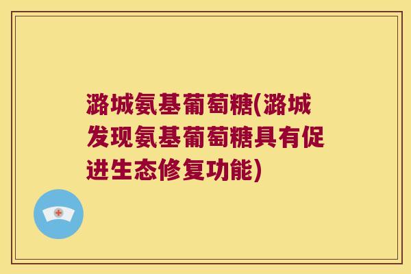 潞城氨基葡萄糖(潞城发现氨基葡萄糖具有促进生态修复功能)